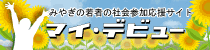 みやぎの若者の社会参加応援サイト〜マイ・デビュー みやぎの若者の社会参加応援サイト〜マイ・デビュー